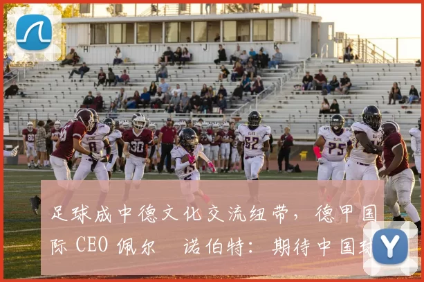 足球成中德文化交流纽带，德甲国际 CEO 佩尔・诺伯特：期待中国球员登场