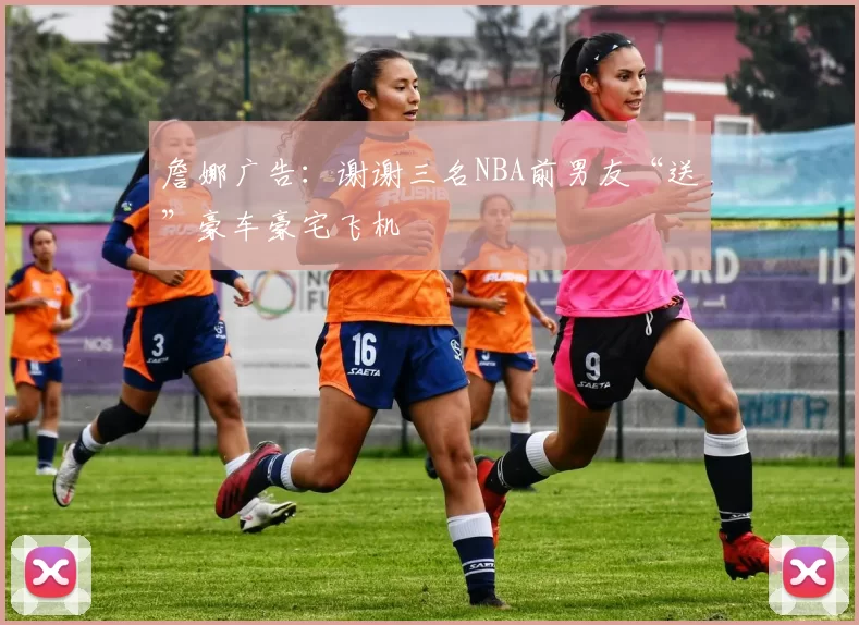 詹娜广告：谢谢三名NBA前男友“送”豪车豪宅飞机