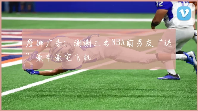 詹娜广告：谢谢三名NBA前男友“送”豪车豪宅飞机