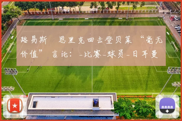 路易斯・恩里克回击登贝莱 “毫无价值” 言论：_比赛_球员_日耳曼
