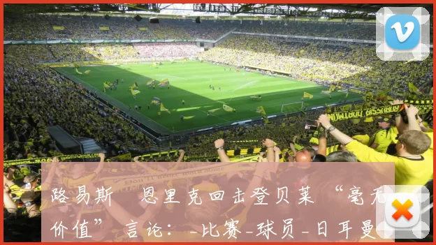 路易斯・恩里克回击登贝莱 “毫无价值” 言论:_比赛_球员_日耳曼