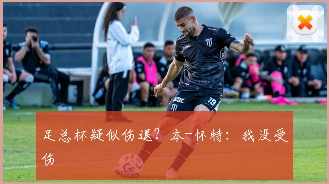 足总杯疑似伤退？本-怀特：我没受伤