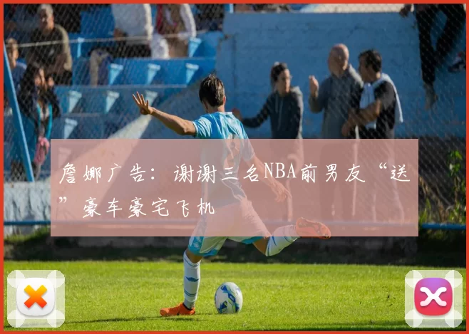 詹娜广告:谢谢三名NBA前男友“送”豪车豪宅飞机