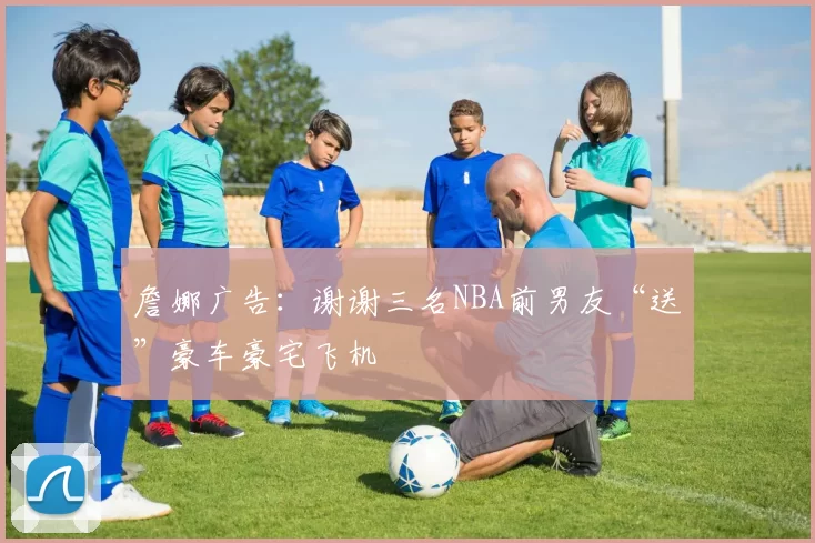 詹娜广告：谢谢三名NBA前男友“送”豪车豪宅飞机