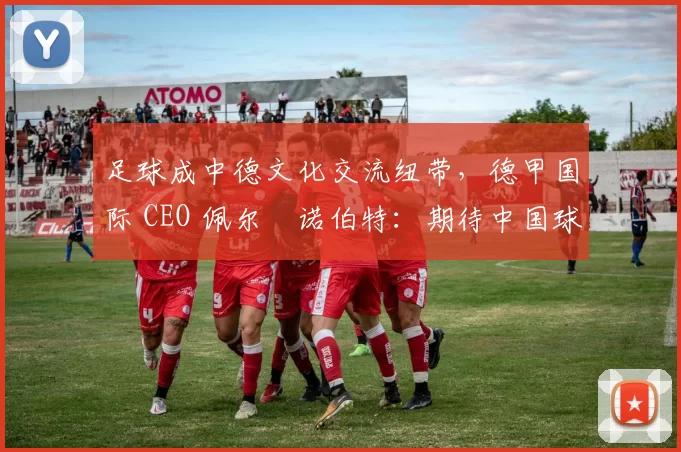 足球成中德文化交流纽带，德甲国际 CEO 佩尔・诺伯特：期待中国球员登场