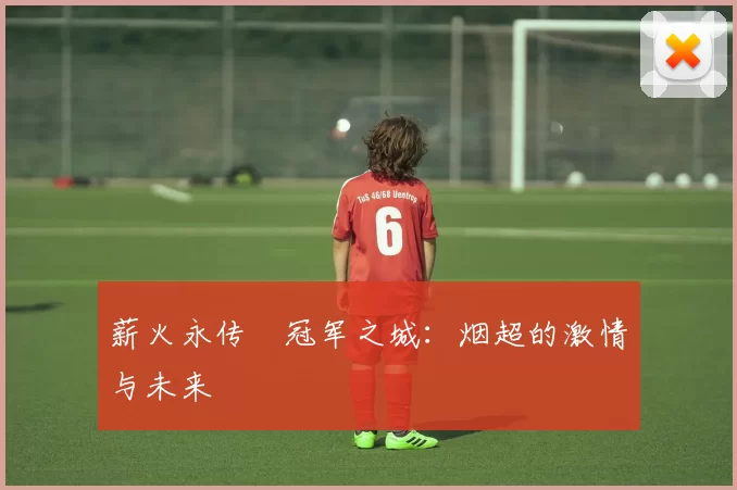 薪火永传•冠军之城:烟超的激情与未来