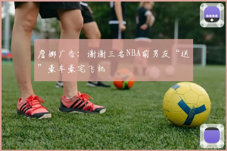 詹娜广告：谢谢三名NBA前男友“送”豪车豪宅飞机