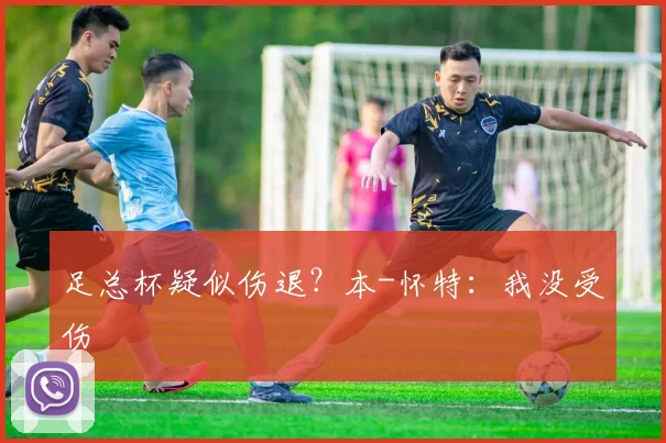 足总杯疑似伤退？本-怀特：我没受伤