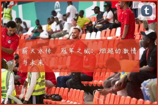 薪火永传•冠军之城：烟超的激情与未来