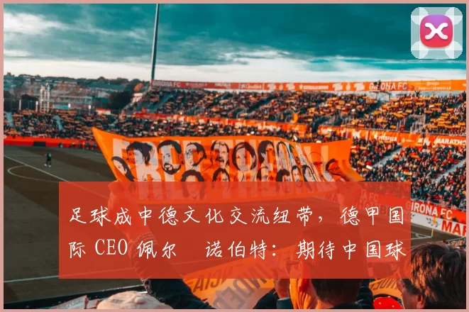 足球成中德文化交流纽带，德甲国际 CEO 佩尔・诺伯特：期待中国球员登场