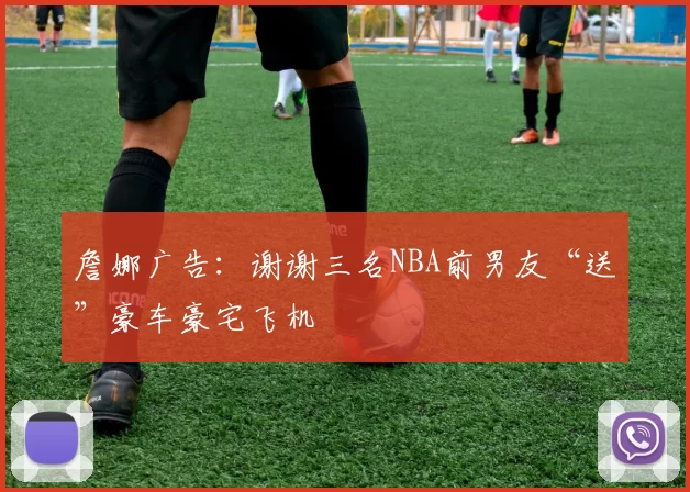 詹娜广告：谢谢三名NBA前男友“送”豪车豪宅飞机