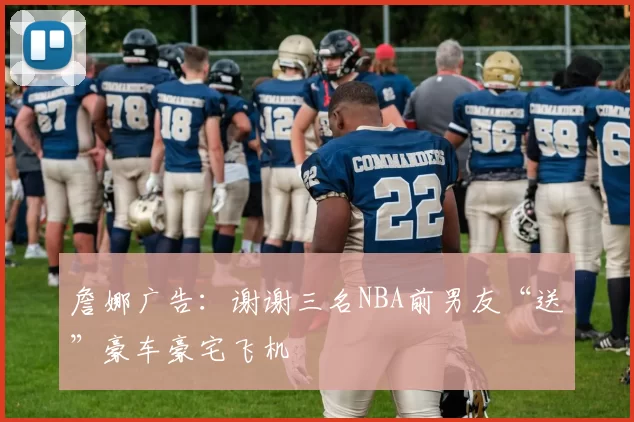 詹娜广告：谢谢三名NBA前男友“送”豪车豪宅飞机