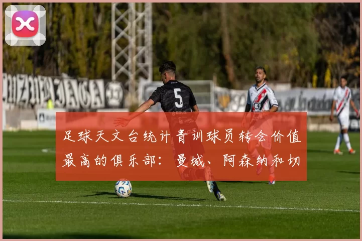 足球天文台统计青训球员转会价值最高的俱乐部：曼城、阿森纳和切尔西排名英超前三，巴萨一线队22名青训球员，6.4亿英镑断层领先1️⃣ 巴塞罗那｜22人｜6.401