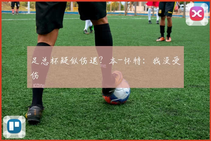 足总杯疑似伤退？本-怀特：我没受伤