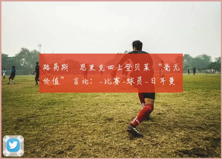 路易斯・恩里克回击登贝莱 “毫无价值” 言论：_比赛_球员_日耳曼