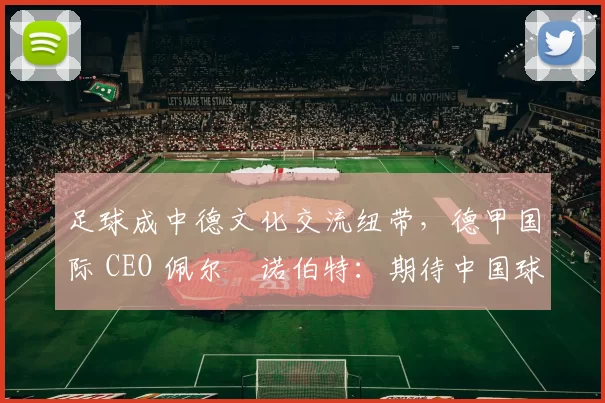 足球成中德文化交流纽带，德甲国际 CEO 佩尔・诺伯特：期待中国球员登场