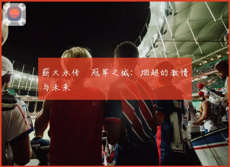 薪火永传•冠军之城：烟超的激情与未来