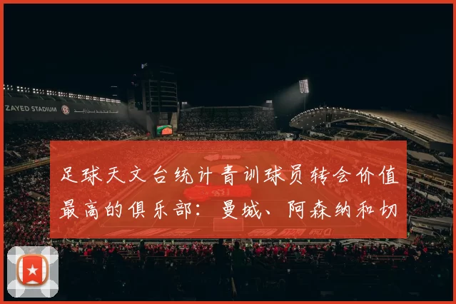 足球天文台统计青训球员转会价值最高的俱乐部：曼城、阿森纳和切尔西排名英超前三，巴萨一线队22名青训球员，6.4亿英镑断层领先1️⃣ 巴塞罗那｜22人｜6.401