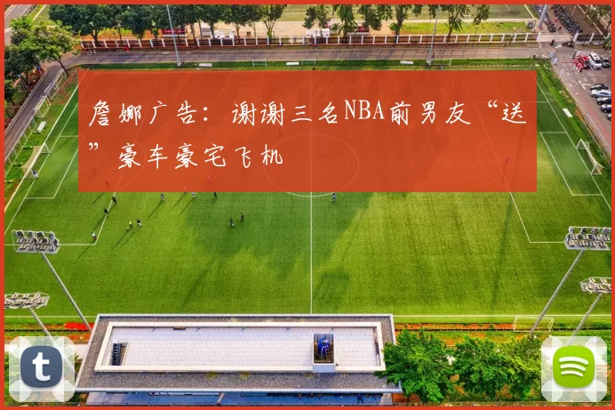 詹娜广告：谢谢三名NBA前男友“送”豪车豪宅飞机