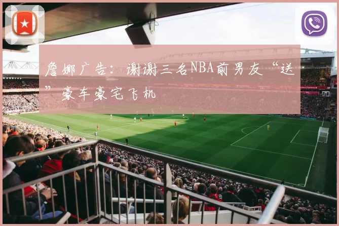 詹娜广告：谢谢三名NBA前男友“送”豪车豪宅飞机