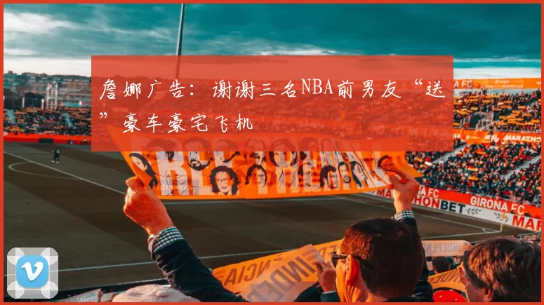詹娜广告：谢谢三名NBA前男友“送”豪车豪宅飞机