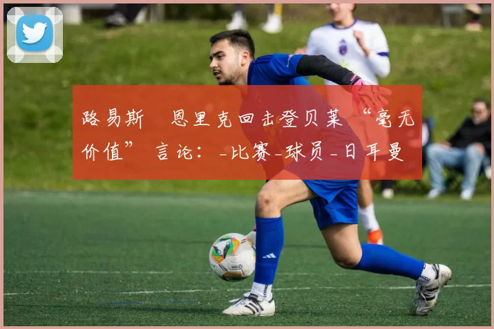 路易斯・恩里克回击登贝莱 “毫无价值” 言论：_比赛_球员_日耳曼