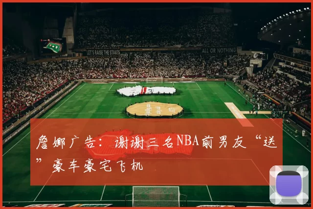 詹娜广告：谢谢三名NBA前男友“送”豪车豪宅飞机