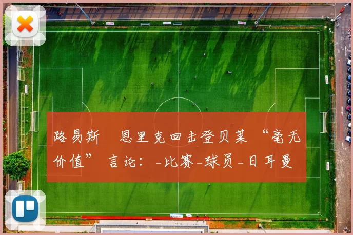 路易斯・恩里克回击登贝莱 “毫无价值” 言论：_比赛_球员_日耳曼