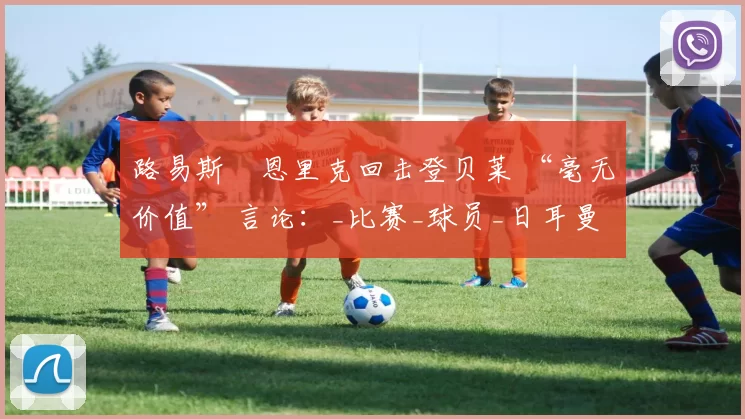 路易斯・恩里克回击登贝莱 “毫无价值” 言论：_比赛_球员_日耳曼
