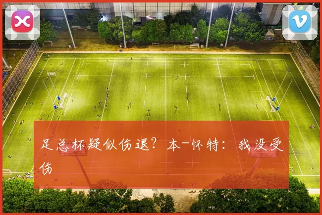 足总杯疑似伤退？本-怀特：我没受伤