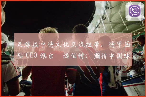 足球成中德文化交流纽带，德甲国际 CEO 佩尔・诺伯特：期待中国球员登场