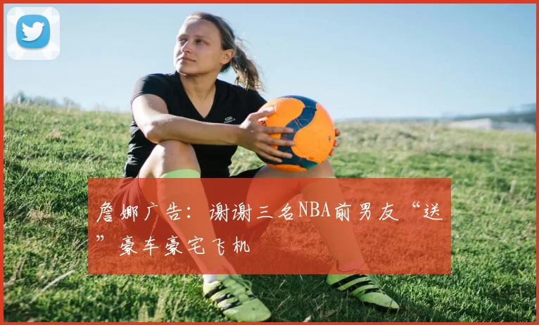 詹娜广告：谢谢三名NBA前男友“送”豪车豪宅飞机