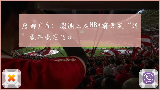 詹娜广告：谢谢三名NBA前男友“送”豪车豪宅飞机
