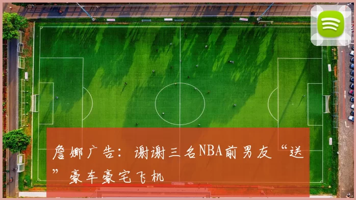 詹娜广告：谢谢三名NBA前男友“送”豪车豪宅飞机