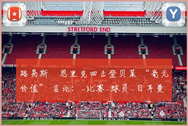 路易斯・恩里克回击登贝莱 “毫无价值” 言论：_比赛_球员_日耳曼