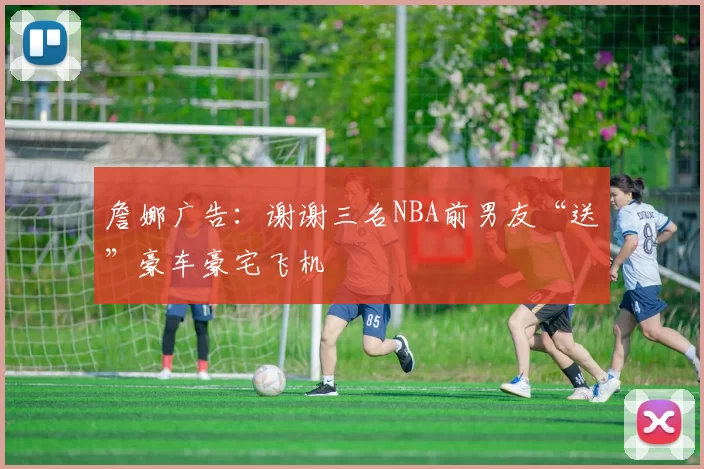 詹娜广告：谢谢三名NBA前男友“送”豪车豪宅飞机