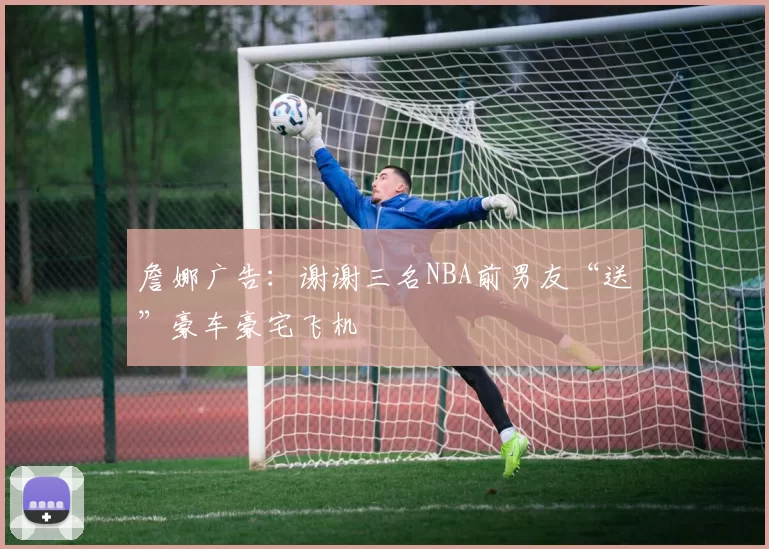 詹娜广告：谢谢三名NBA前男友“送”豪车豪宅飞机