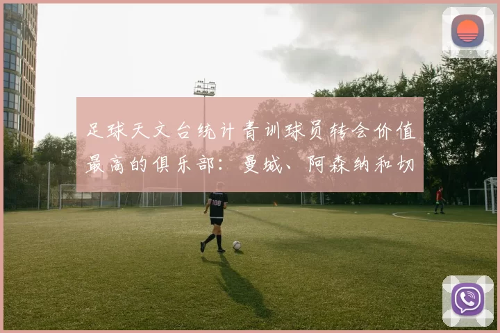 足球天文台统计青训球员转会价值最高的俱乐部：曼城、阿森纳和切尔西排名英超前三，巴萨一线队22名青训球员，6.4亿英镑断层领先1️⃣ 巴塞罗那｜22人｜6.401