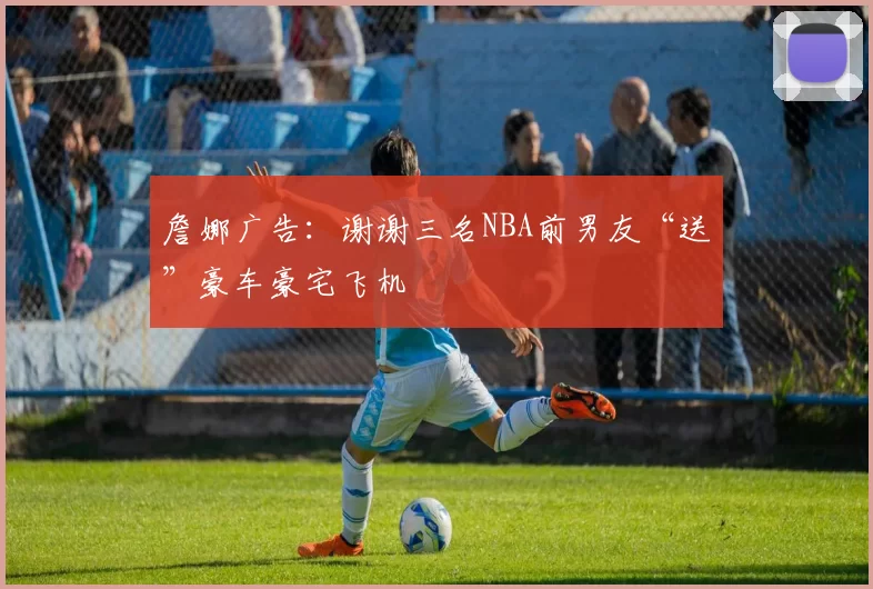 詹娜广告:谢谢三名NBA前男友“送”豪车豪宅飞机
