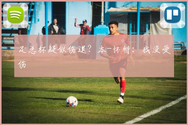 足总杯疑似伤退？本-怀特：我没受伤