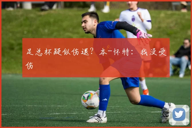 足总杯疑似伤退？本-怀特：我没受伤