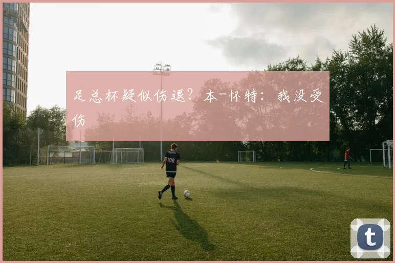足总杯疑似伤退？本-怀特：我没受伤
