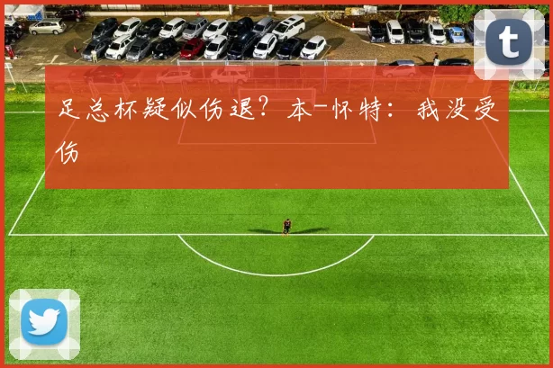 足总杯疑似伤退？本-怀特：我没受伤