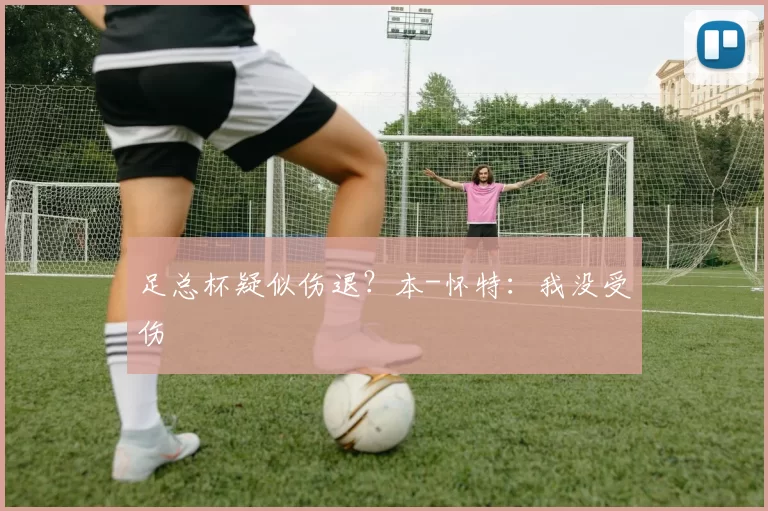 足总杯疑似伤退？本-怀特：我没受伤