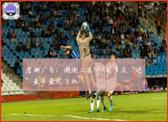 詹娜广告：谢谢三名NBA前男友“送”豪车豪宅飞机