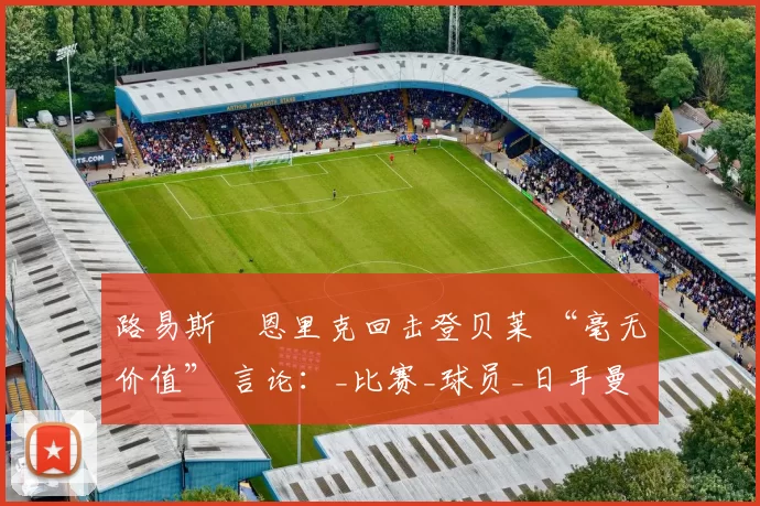 路易斯・恩里克回击登贝莱 “毫无价值” 言论：_比赛_球员_日耳曼