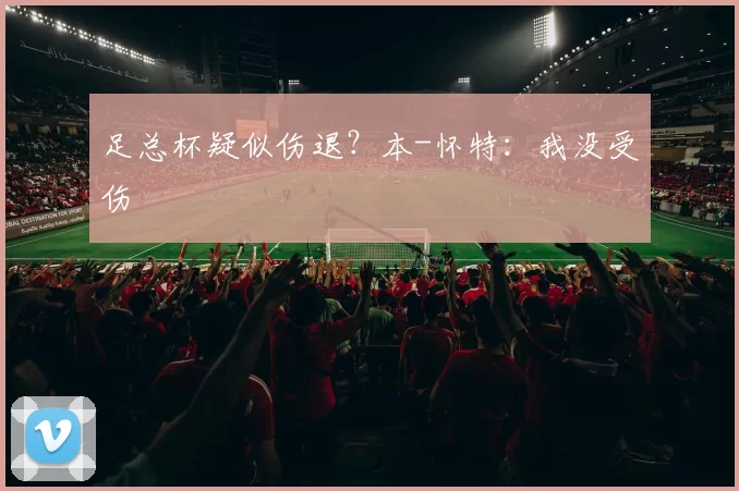 足总杯疑似伤退？本-怀特：我没受伤