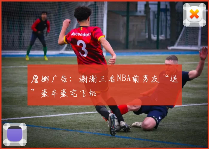 詹娜广告：谢谢三名NBA前男友“送”豪车豪宅飞机