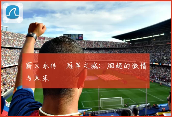 薪火永传•冠军之城:烟超的激情与未来