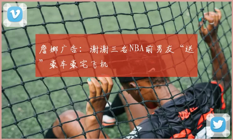 詹娜广告：谢谢三名NBA前男友“送”豪车豪宅飞机
